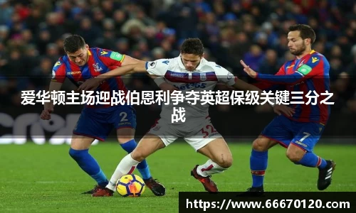 爱华顿主场迎战伯恩利争夺英超保级关键三分之战