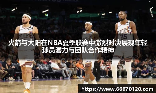 火箭与太阳在NBA夏季联赛中激烈对决展现年轻球员潜力与团队合作精神