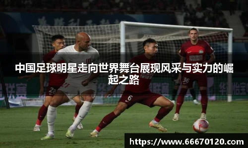 中国足球明星走向世界舞台展现风采与实力的崛起之路